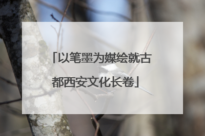 以笔墨为媒绘就古都西安文化长卷